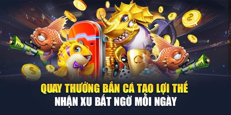Quay Thưởng Bắn Cá Tạo Lợi Thế Nhận Xu Bất Ngờ Mỗi Ngày